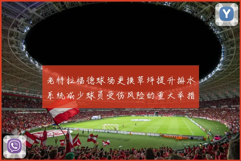 老特拉福德球场更换草坪提升排水系统减少球员受伤风险的重大举措