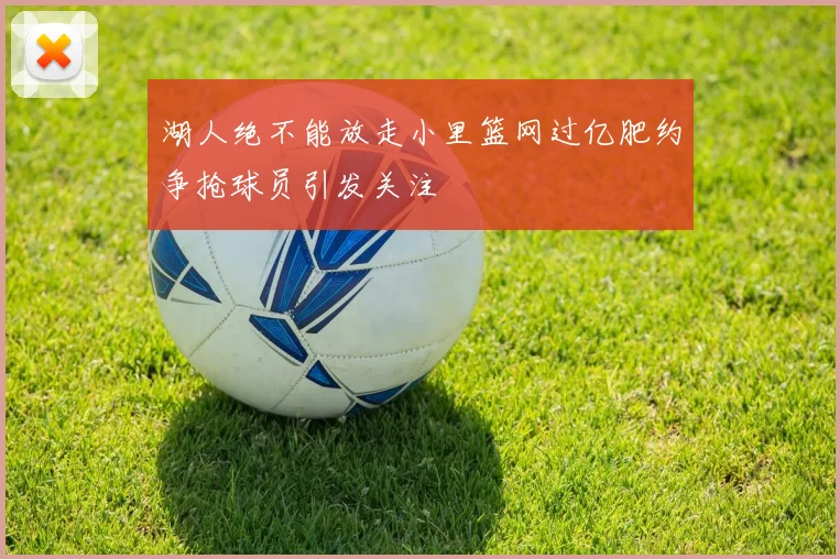 湖人绝不能放走小里篮网过亿肥约争抢球员引发关注