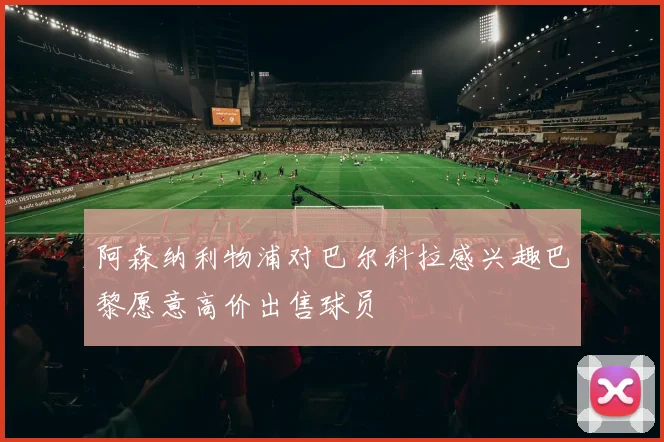 阿森纳利物浦对巴尔科拉感兴趣巴黎愿意高价出售球员