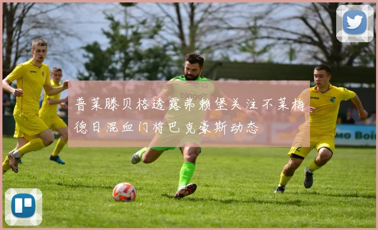 普莱滕贝格透露弗赖堡关注不莱梅德日混血门将巴克豪斯动态