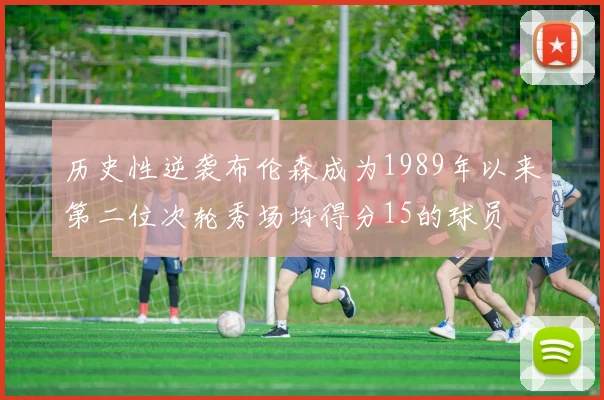 历史性逆袭布伦森成为1989年以来第二位次轮秀场均得分15的球员