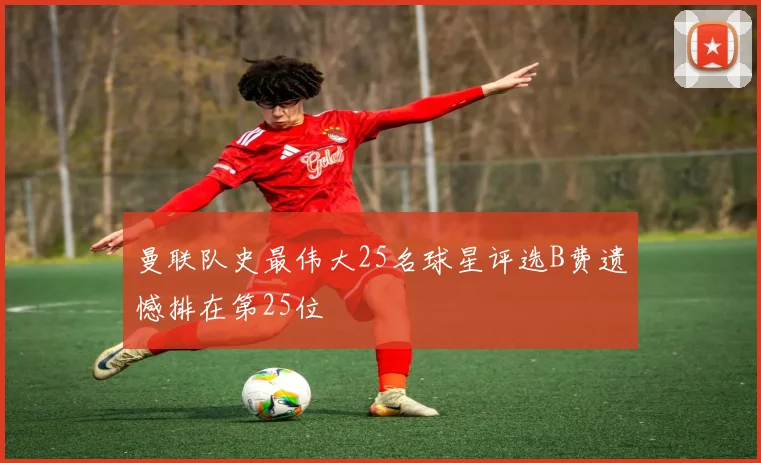 曼联队史最伟大25名球星评选B费遗憾排在第25位