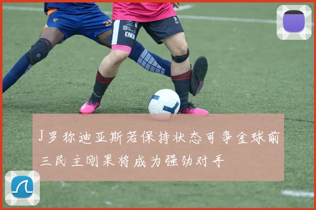 J罗称迪亚斯若保持状态可争金球前三民主刚果将成为强劲对手