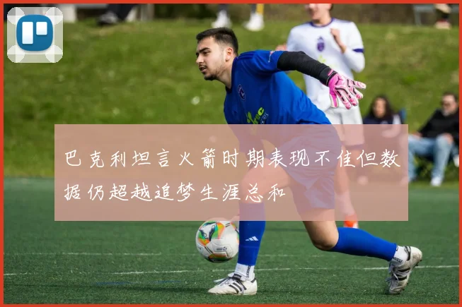 巴克利坦言火箭时期表现不佳但数据仍超越追梦生涯总和