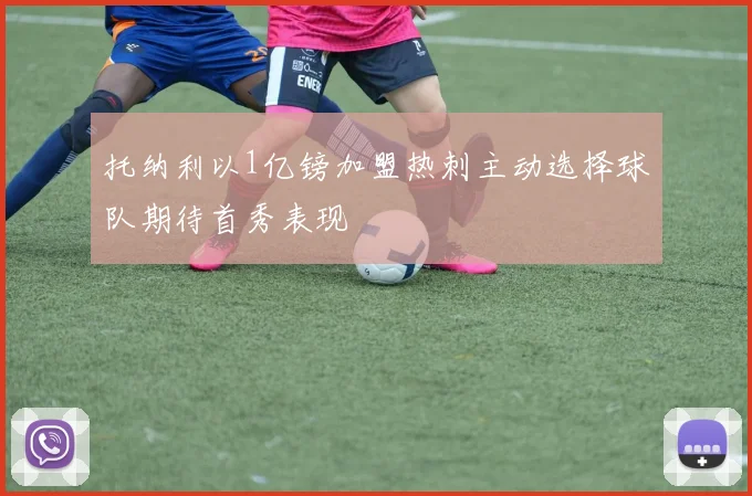 托纳利以1亿镑加盟热刺主动选择球队期待首秀表现