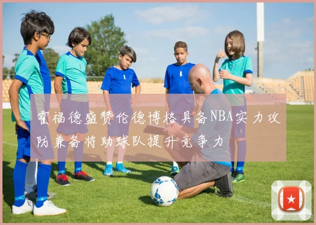 霍福德盛赞伦德博格具备NBA实力攻防兼备将助球队提升竞争力
