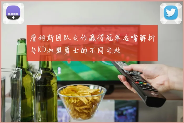 詹姆斯团队合作赢得冠军名嘴解析与KD加盟勇士的不同之处