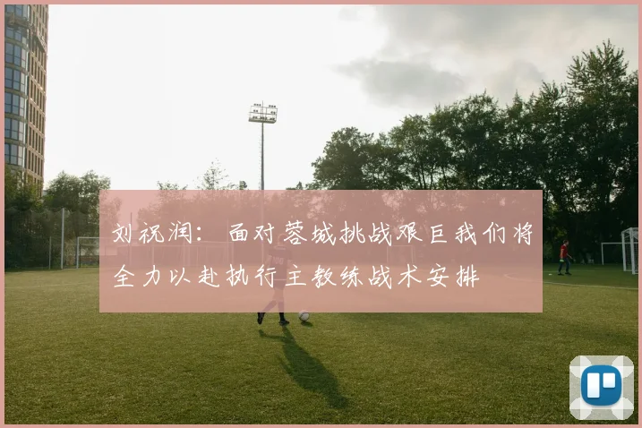 刘祝润：面对蓉城挑战艰巨我们将全力以赴执行主教练战术安排