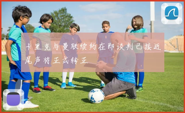 卡里克与曼联续约在即谈判已接近尾声将正式转正