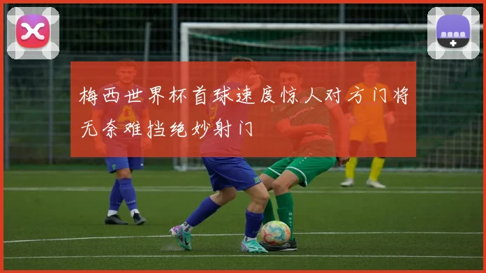 梅西世界杯首球速度惊人对方门将无奈难挡绝妙射门