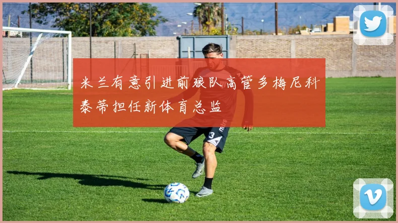 米兰有意引进前狼队高管多梅尼科泰蒂担任新体育总监