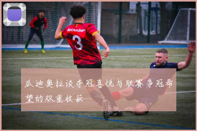 瓜迪奥拉谈夺冠喜悦与联赛争冠希望的双重收获