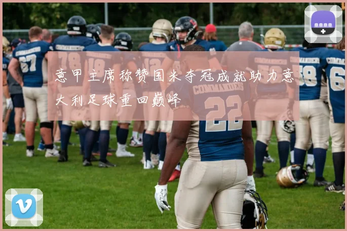 意甲主席称赞国米夺冠成就助力意大利足球重回巅峰