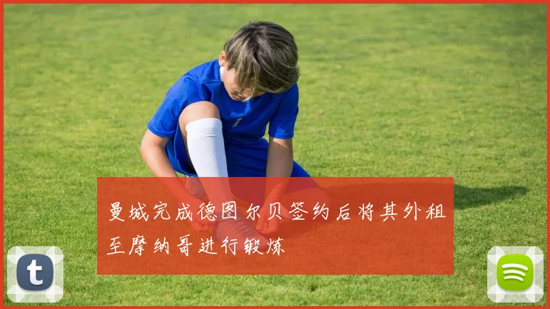 曼城完成德图尔贝签约后将其外租至摩纳哥进行锻炼