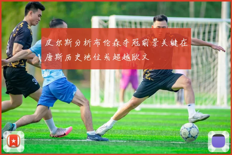 皮尔斯分析布伦森夺冠前景关键在唐斯历史地位或超越欧文
