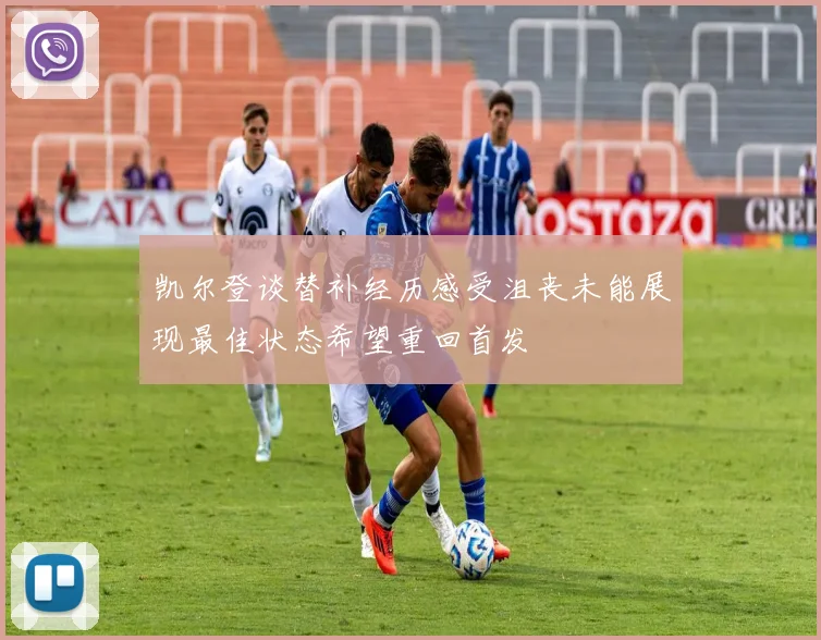 凯尔登谈替补经历感受沮丧未能展现最佳状态希望重回首发