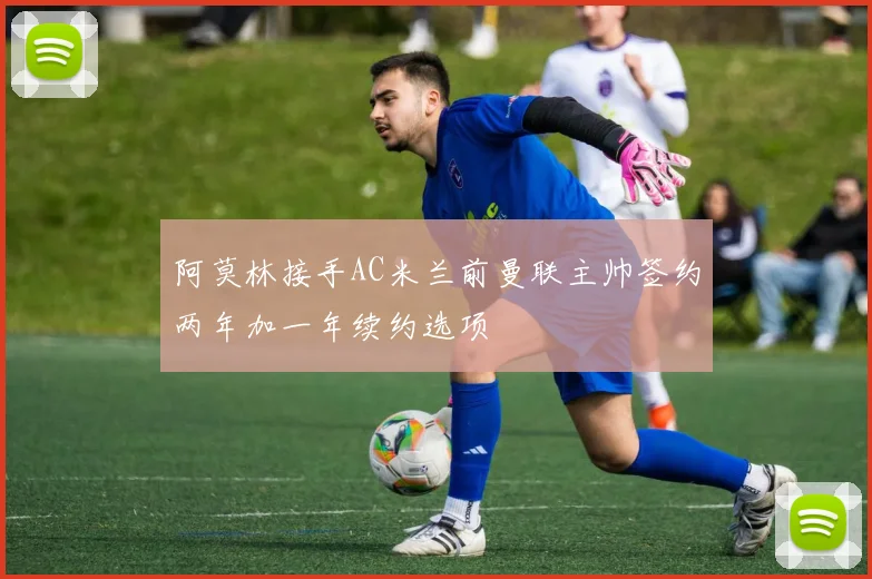 阿莫林接手AC米兰前曼联主帅签约两年加一年续约选项