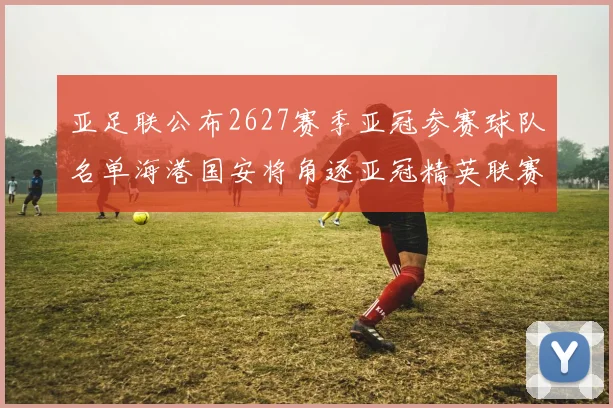 亚足联公布2627赛季亚冠参赛球队名单海港国安将角逐亚冠精英联赛