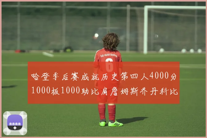 哈登季后赛成就历史第四人4000分1000板1000助比肩詹姆斯乔丹科比