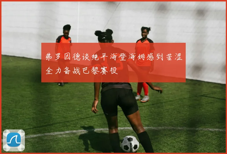 弗罗因德谈绝平海登海姆感到苦涩全力备战巴黎赛役