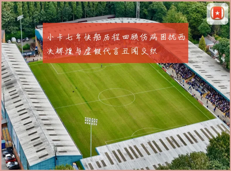 小卡七年快船历程回顾伤病困扰西决辉煌与虚假代言丑闻交织