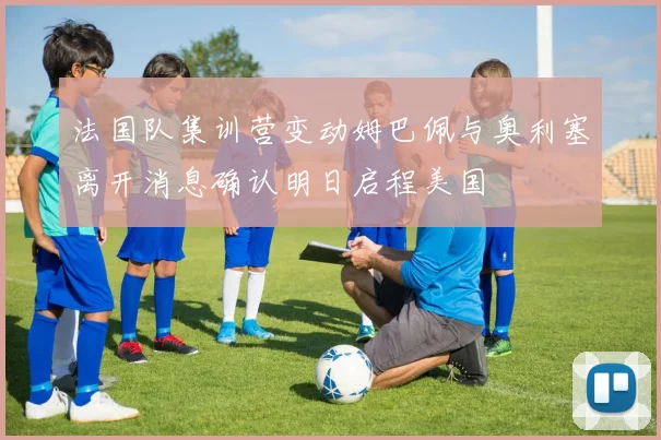 法国队集训营变动姆巴佩与奥利塞离开消息确认明日启程美国