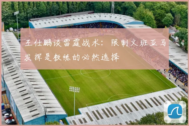 王仕鹏谈雷霆战术：限制文班亚马发挥是教练的必然选择