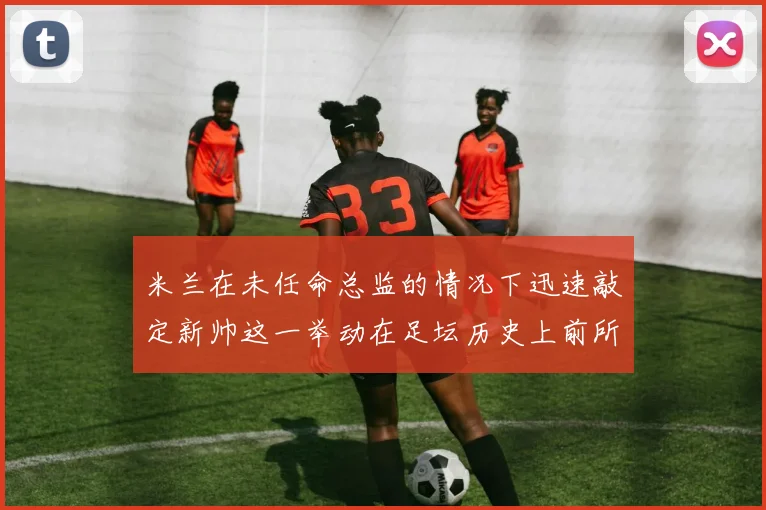 米兰在未任命总监的情况下迅速敲定新帅这一举动在足坛历史上前所未有