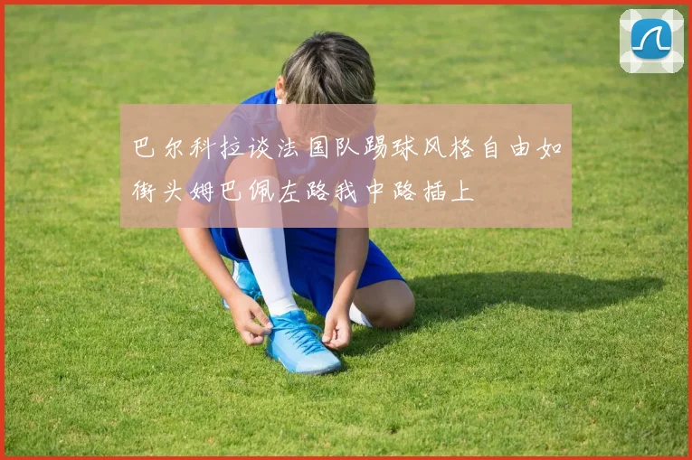 巴尔科拉谈法国队踢球风格自由如街头姆巴佩左路我中路插上