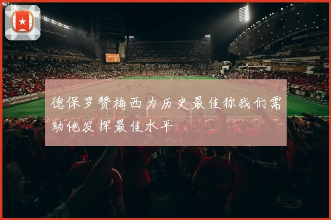 德保罗赞梅西为历史最佳称我们需助他发挥最佳水平