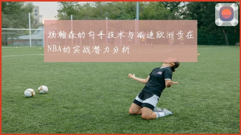 杨瀚森的勾手技术与减速欧洲步在NBA的实战潜力分析